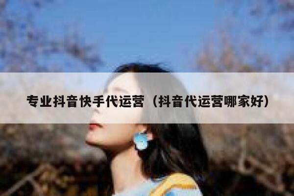 专业抖音快手代运营（抖音代运营哪家好）