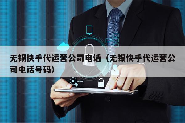 无锡快手代运营公司电话（无锡快手代运营公司电话号码）