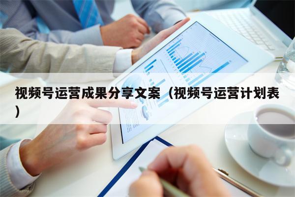 视频号运营成果分享文案（视频号运营计划表）