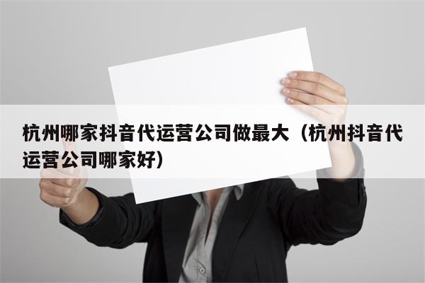 杭州哪家抖音代运营公司做最大（杭州抖音代运营公司哪家好）