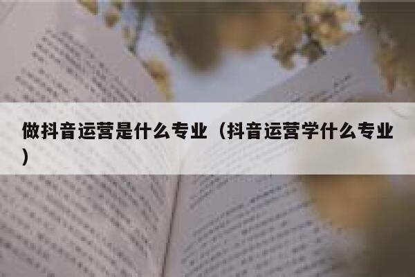 做抖音运营是什么专业（抖音运营学什么专业）