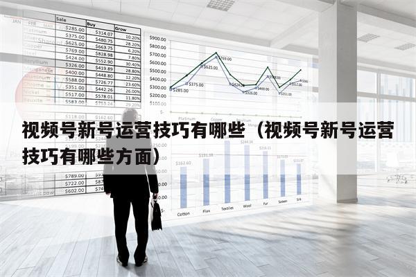 视频号新号运营技巧有哪些（视频号新号运营技巧有哪些方面）