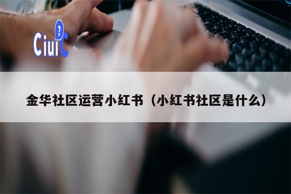 金华社区运营小红书（小红书社区是什么）