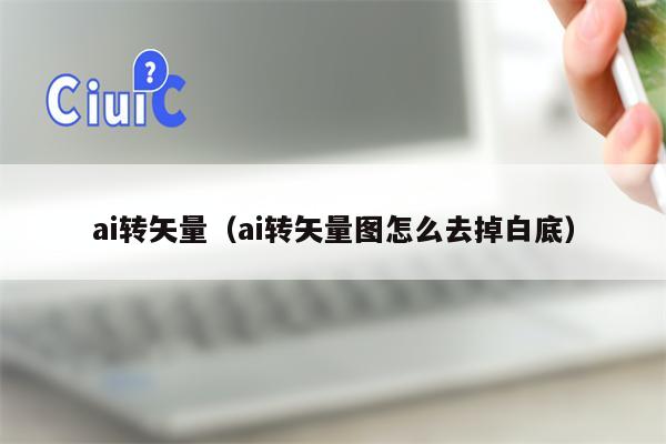 ai转矢量（ai转矢量图怎么去掉白底）