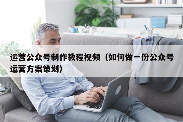 运营公众号制作教程视频（如何做一份公众号运营方案策划）