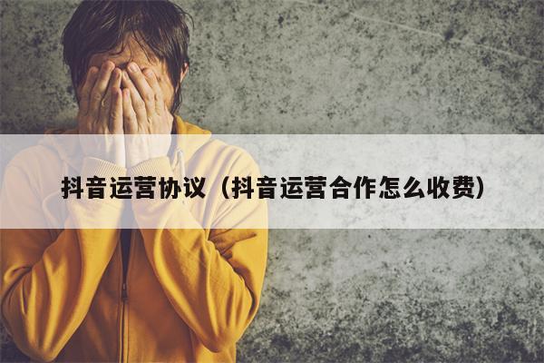 抖音运营协议（抖音运营合作怎么收费）