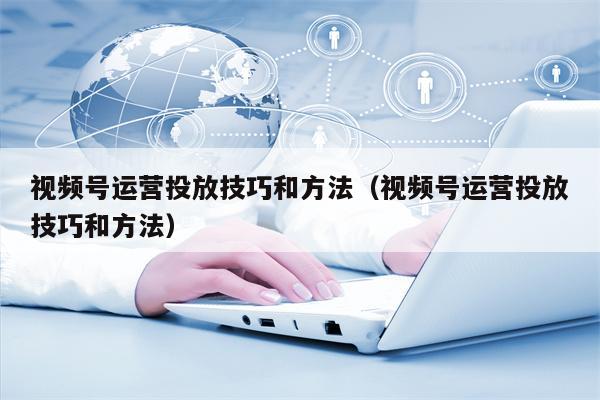 视频号运营投放技巧和方法（视频号运营投放技巧和方法）