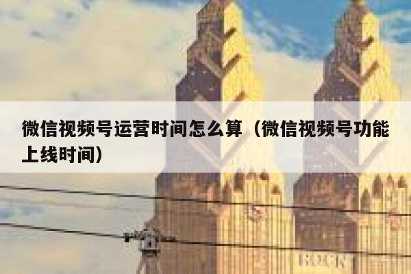 微信视频号运营时间怎么算（微信视频号功能上线时间）