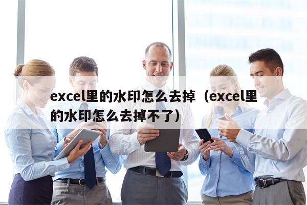 excel里的水印怎么去掉（excel里的水印怎么去掉不了）