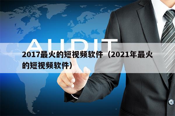 2017最火的短视频软件（2021年最火的短视频软件）