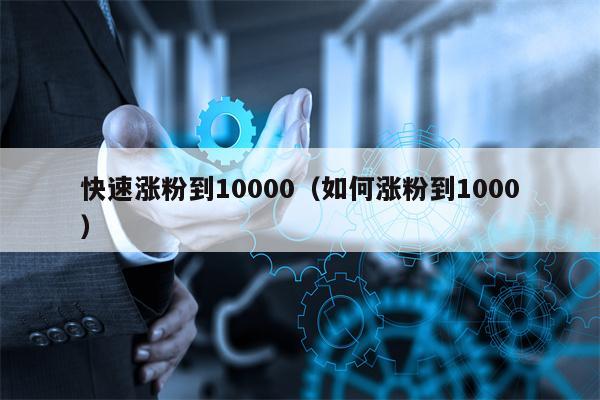 快速涨粉到10000（如何涨粉到1000）