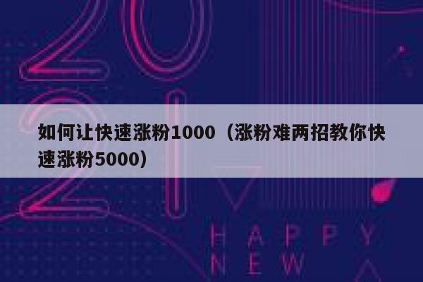 如何让快速涨粉1000（涨粉难两招教你快速涨粉5000）