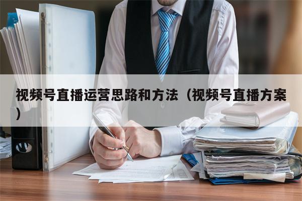 视频号直播运营思路和方法（视频号直播方案）