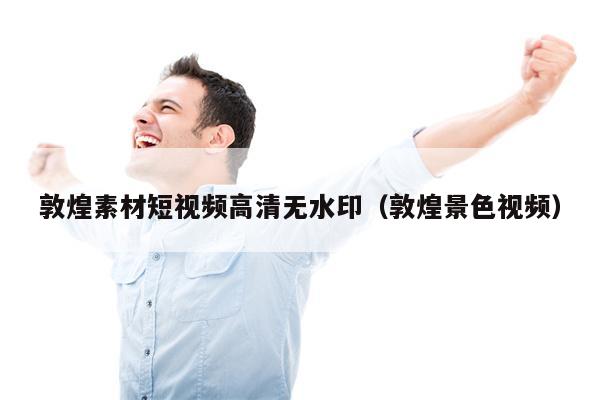 敦煌素材短视频高清无水印（敦煌景色视频）