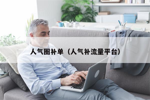 人气圈补单（人气补流量平台）