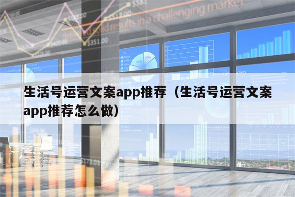 生活号运营文案app推荐（生活号运营文案app推荐怎么做）