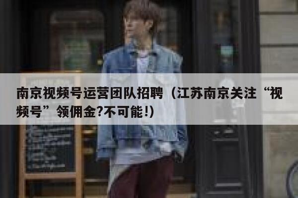 南京视频号运营团队招聘（江苏南京关注“视频号”领佣金?不可能!）