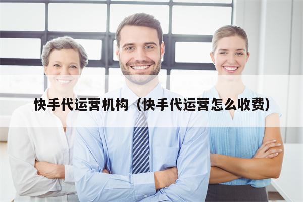 快手代运营机构（快手代运营怎么收费）