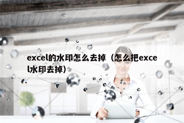 excel的水印怎么去掉（怎么把excel水印去掉）