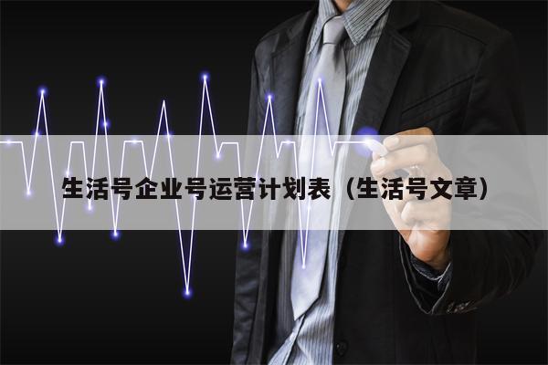 生活号企业号运营计划表（生活号文章）