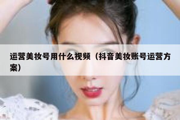 运营美妆号用什么视频（抖音美妆账号运营方案）