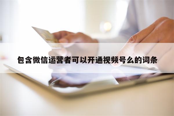 包含微信运营者可以开通视频号么的词条