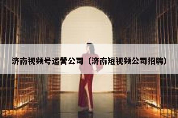 济南视频号运营公司（济南短视频公司招聘）