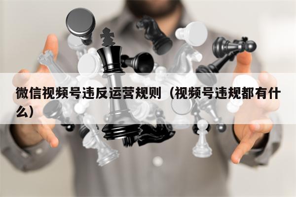 微信视频号违反运营规则（视频号违规都有什么）