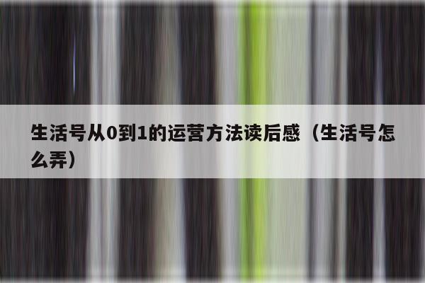 生活号从0到1的运营方法读后感（生活号怎么弄）