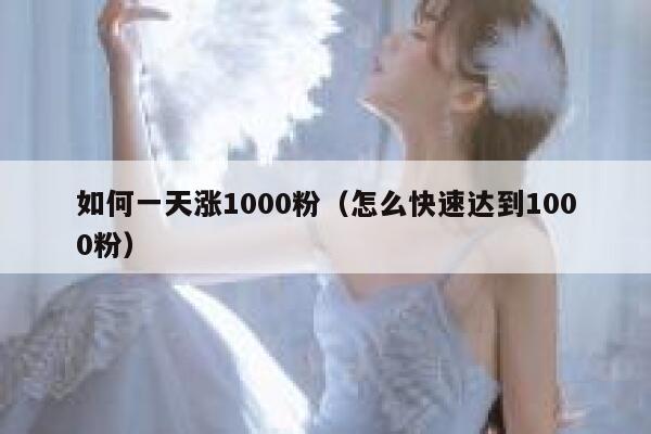 如何一天涨1000粉（怎么快速达到1000粉）