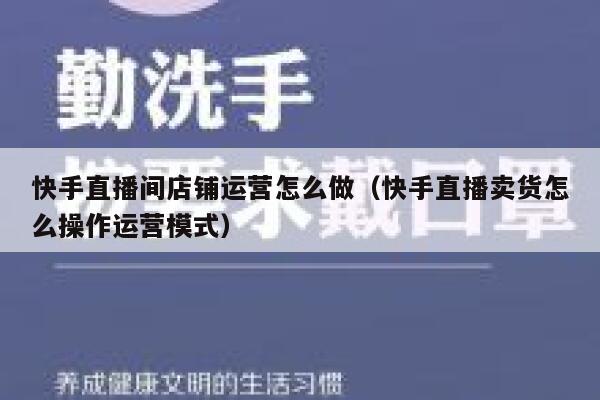 快手直播间店铺运营怎么做（快手直播卖货怎么操作运营模式）