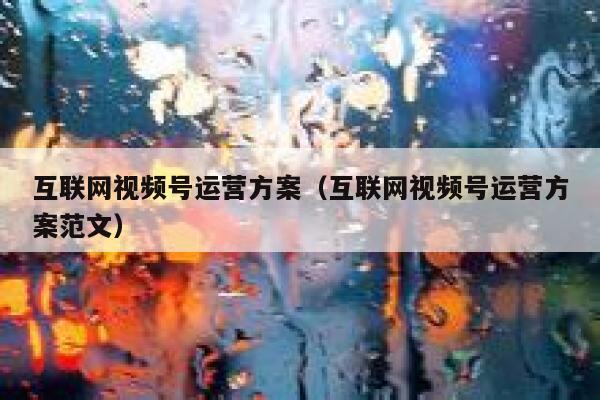 互联网视频号运营方案（互联网视频号运营方案范文）