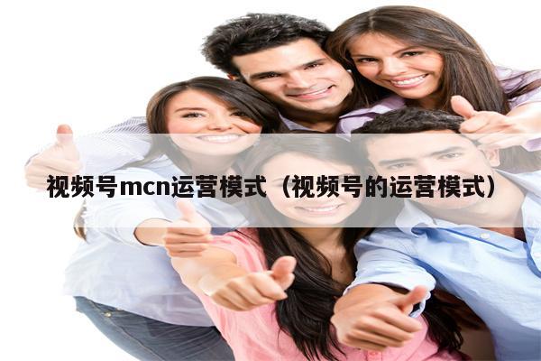 视频号mcn运营模式（视频号的运营模式）