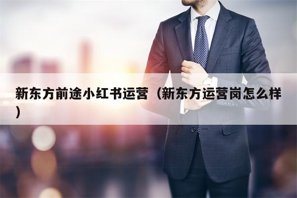 新东方前途小红书运营（新东方运营岗怎么样）