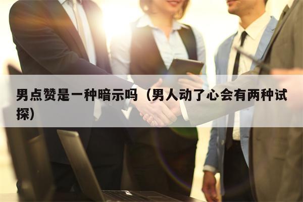 男点赞是一种暗示吗（男人动了心会有两种试探）