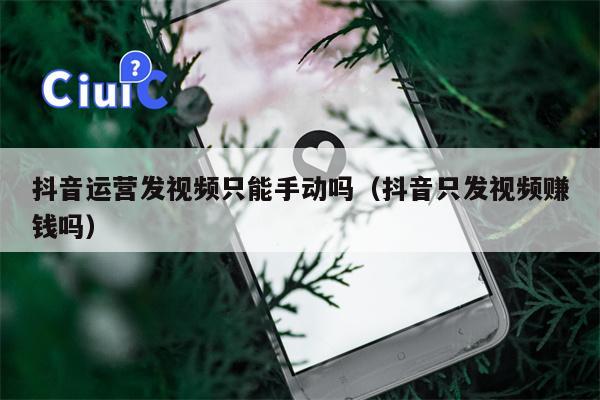 抖音运营发视频只能手动吗（抖音只发视频赚钱吗）