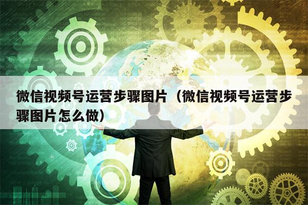 微信视频号运营步骤图片（微信视频号运营步骤图片怎么做）