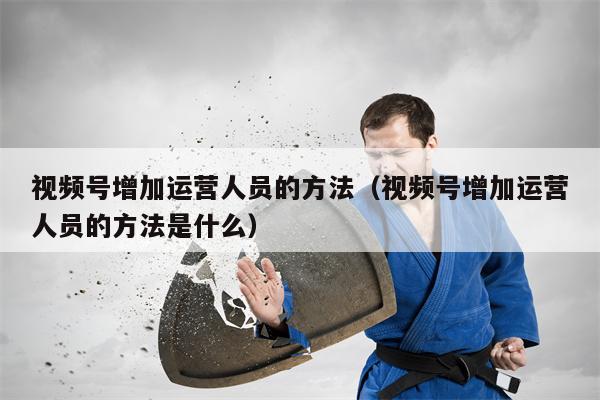 视频号增加运营人员的方法（视频号增加运营人员的方法是什么）