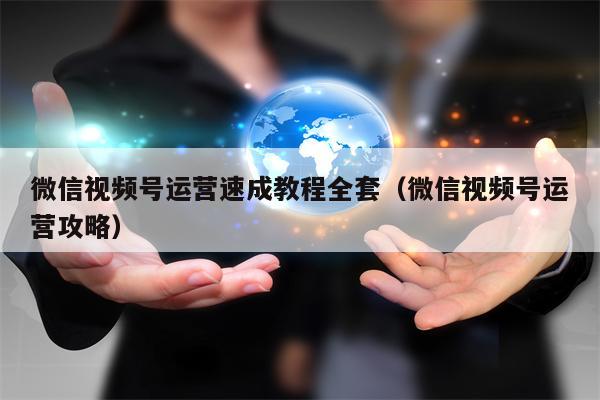 微信视频号运营速成教程全套（微信视频号运营攻略）