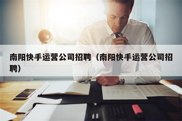 南阳快手运营公司招聘（南阳快手运营公司招聘）