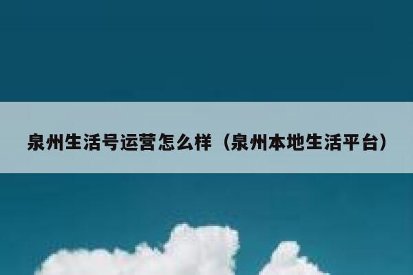 泉州生活号运营怎么样（泉州本地生活平台）