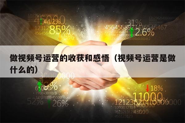 做视频号运营的收获和感悟（视频号运营是做什么的）