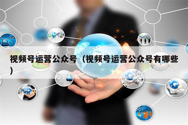 视频号运营公众号（视频号运营公众号有哪些）