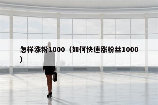 怎样涨粉1000（如何快速涨粉丝1000）