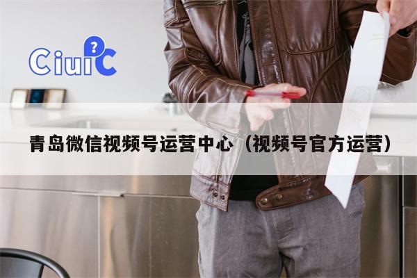 青岛微信视频号运营中心（视频号官方运营）