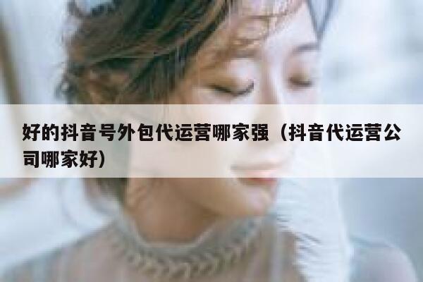 好的抖音号外包代运营哪家强（抖音代运营公司哪家好）