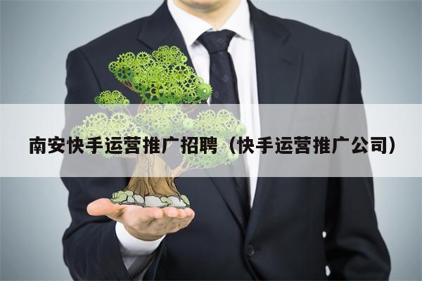 南安快手运营推广招聘（快手运营推广公司）