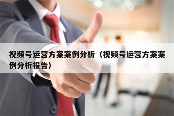 视频号运营方案案例分析（视频号运营方案案例分析报告）