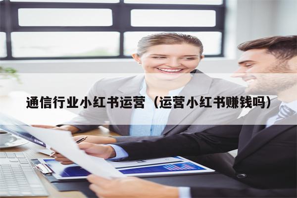 通信行业小红书运营（运营小红书赚钱吗）