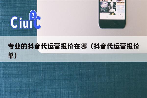 专业的抖音代运营报价在哪（抖音代运营报价单）